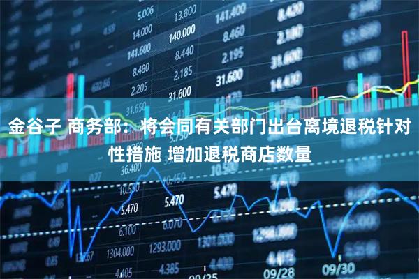金谷子 商务部：将会同有关部门出台离境退税针对性措施 增加退税商店数量