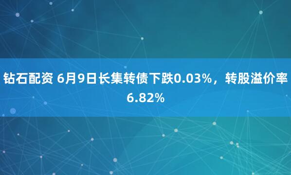 钻石配资 6月9日长集转债下跌0.03%，转股溢价率6.82%