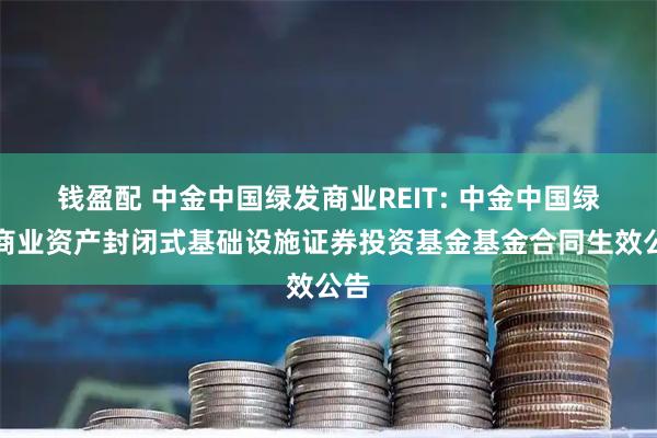 钱盈配 中金中国绿发商业REIT: 中金中国绿发商业资产封闭式基础设施证券投资基金基金合同生效公告