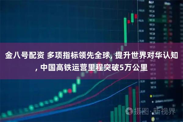 金八号配资 多项指标领先全球, 提升世界对华认知, 中国高铁运营里程突破5万公里