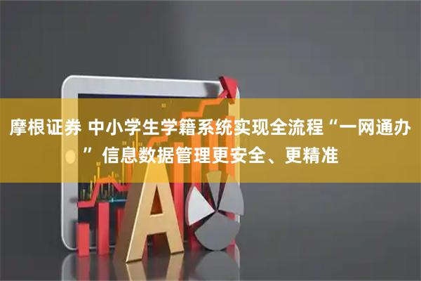 摩根证券 中小学生学籍系统实现全流程“一网通办” 信息数据管理更安全、更精准