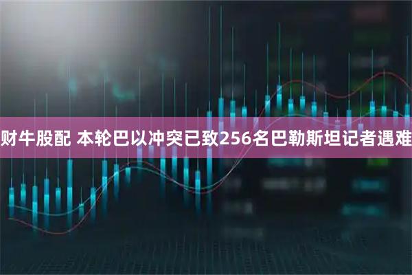 财牛股配 本轮巴以冲突已致256名巴勒斯坦记者遇难