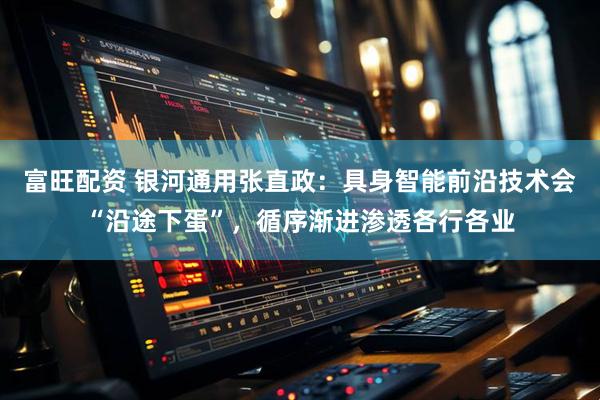 富旺配资 银河通用张直政：具身智能前沿技术会“沿途下蛋”，循序渐进渗透各行各业