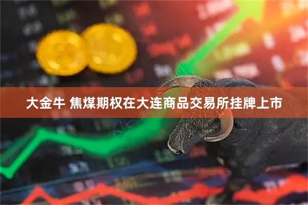 大金牛 焦煤期权在大连商品交易所挂牌上市