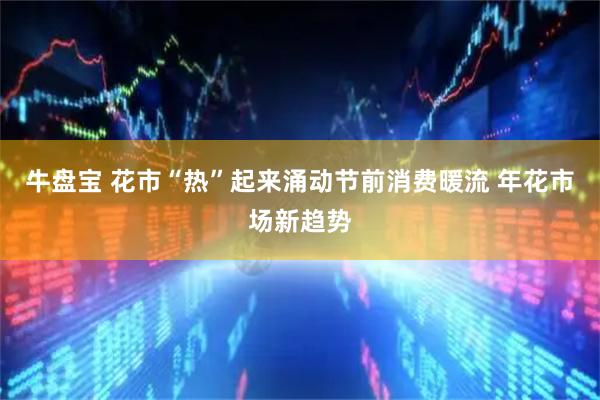 牛盘宝 花市“热”起来涌动节前消费暖流 年花市场新趋势