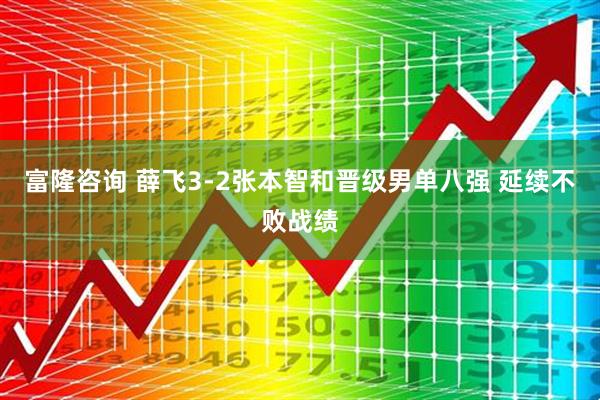 富隆咨询 薛飞3-2张本智和晋级男单八强 延续不败战绩