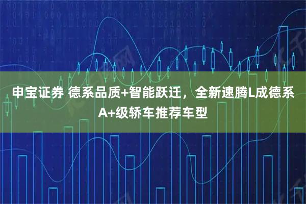 申宝证券 德系品质+智能跃迁，全新速腾L成德系A+级轿车推荐车型