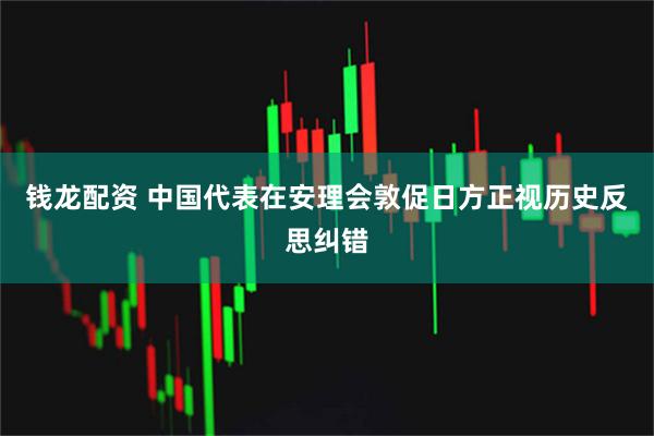 钱龙配资 中国代表在安理会敦促日方正视历史反思纠错