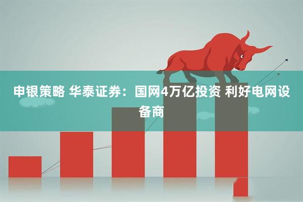 申银策略 华泰证券：国网4万亿投资 利好电网设备商