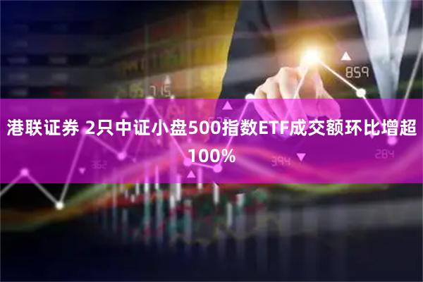 港联证券 2只中证小盘500指数ETF成交额环比增超100%
