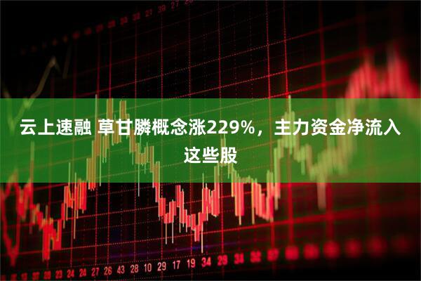 云上速融 草甘膦概念涨229%，主力资金净流入这些股