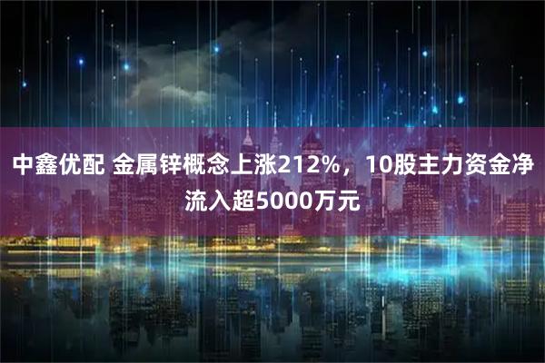 中鑫优配 金属锌概念上涨212%，10股主力资金净流入超5000万元