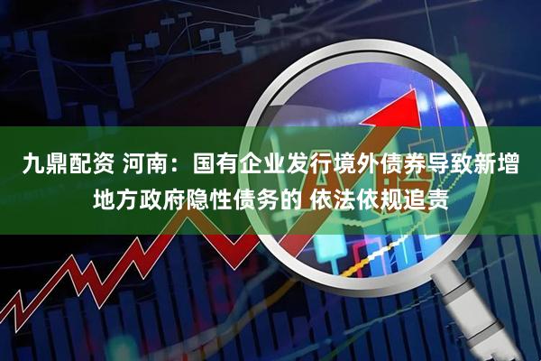 九鼎配资 河南：国有企业发行境外债券导致新增地方政府隐性债务的 依法依规追责