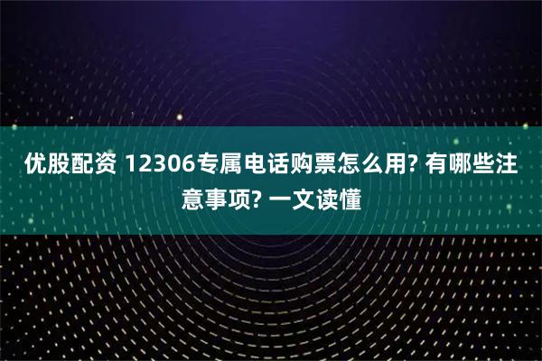 优股配资 12306专属电话购票怎么用? 有哪些注意事项? 一文读懂