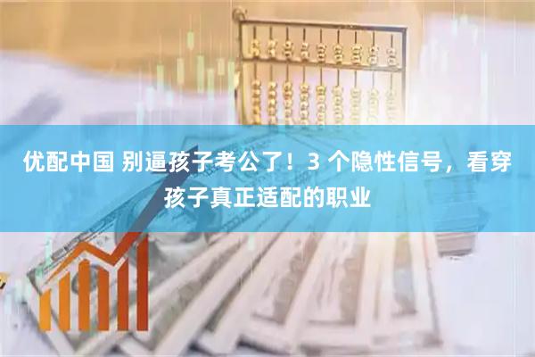 优配中国 别逼孩子考公了！3 个隐性信号，看穿孩子真正适配的职业