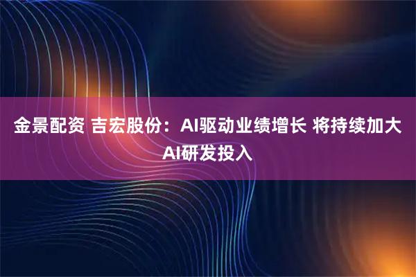金景配资 吉宏股份：AI驱动业绩增长 将持续加大AI研发投入