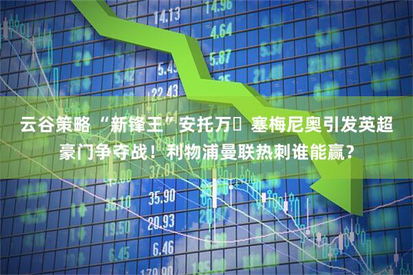 云谷策略 “新锋王”安托万・塞梅尼奥引发英超豪门争夺战！利物浦曼联热刺谁能赢？