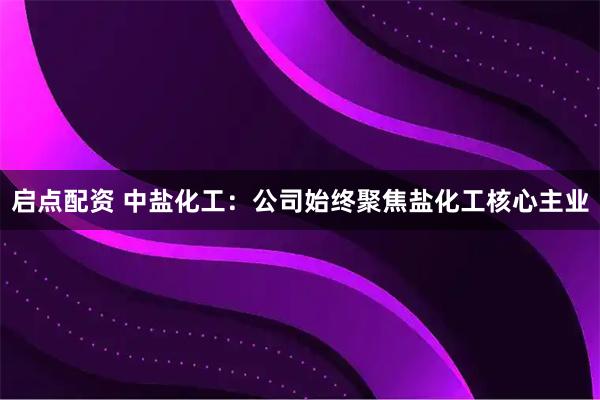 启点配资 中盐化工：公司始终聚焦盐化工核心主业