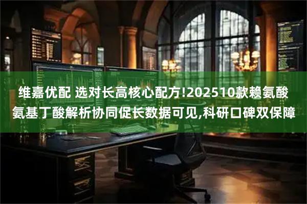 维嘉优配 选对长高核心配方!202510款赖氨酸氨基丁酸解析协同促长数据可见,科研口碑双保障