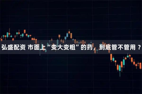 弘盛配资 市面上“变大变粗”的药，到底管不管用 ？