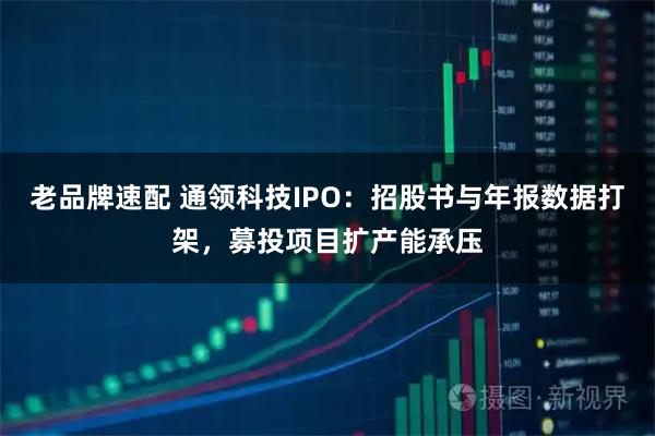 老品牌速配 通领科技IPO：招股书与年报数据打架，募投项目扩产能承压