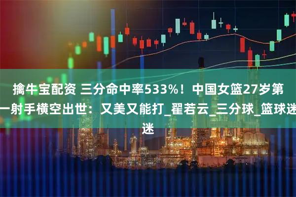 擒牛宝配资 三分命中率533%！中国女篮27岁第一射手横空出世：又美又能打_翟若云_三分球_篮球迷