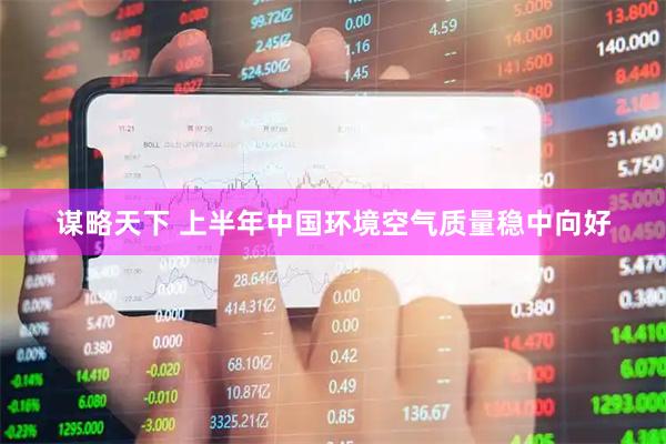 谋略天下 上半年中国环境空气质量稳中向好