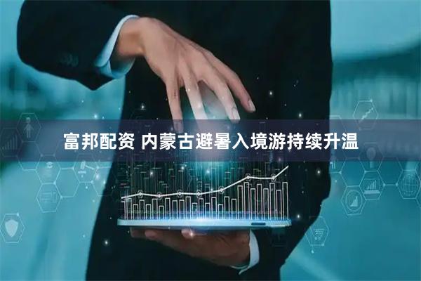 富邦配资 内蒙古避暑入境游持续升温