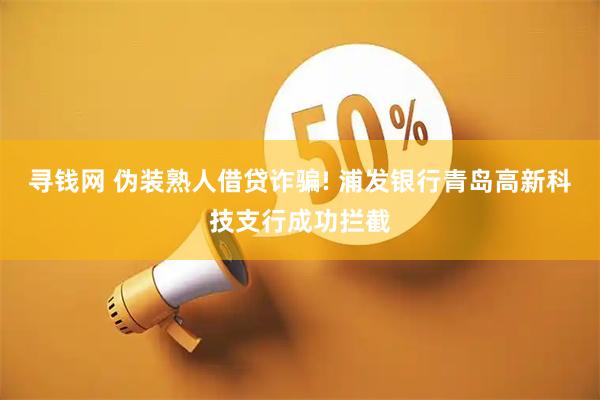 寻钱网 伪装熟人借贷诈骗! 浦发银行青岛高新科技支行成功拦截